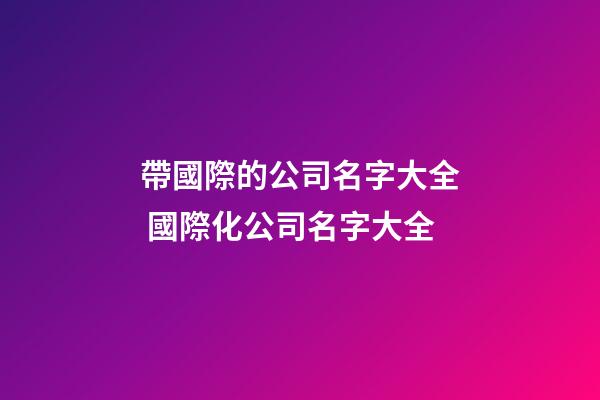 帶國際的公司名字大全 國際化公司名字大全-第1張-公司起名-玄機(jī)派